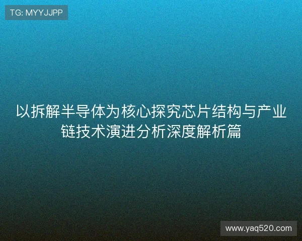 以拆解半导体为核心探究芯片结构与产业链技术演进分析深度解析篇
