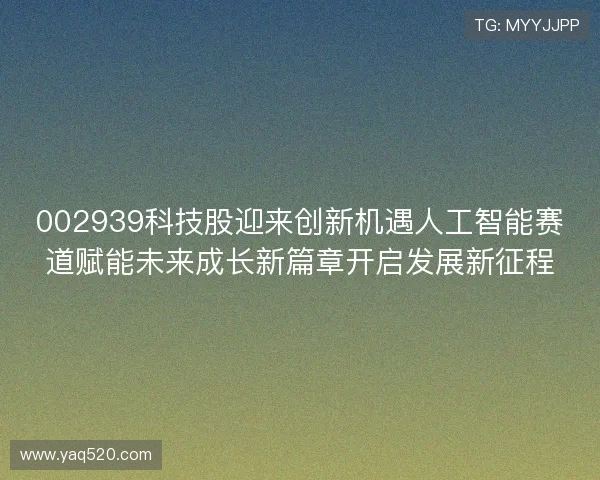 002939科技股迎来创新机遇人工智能赛道赋能未来成长新篇章开启发展新征程